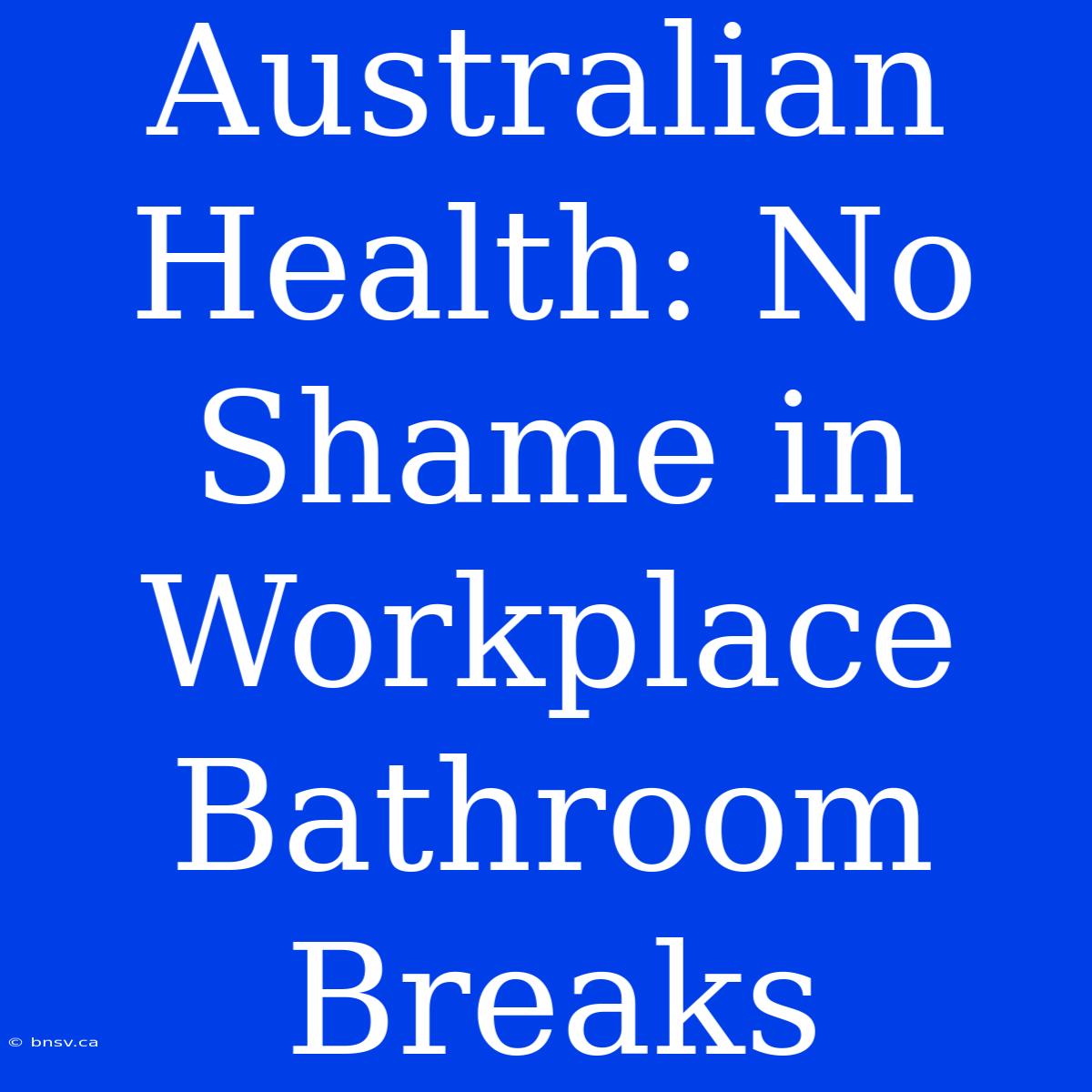 Australian Health: No Shame In Workplace Bathroom Breaks