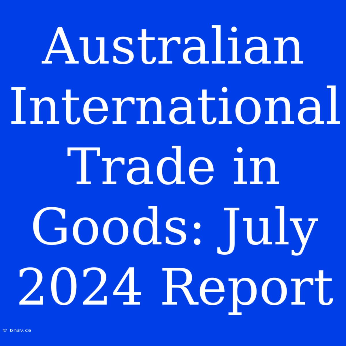 Australian International Trade In Goods: July 2024 Report