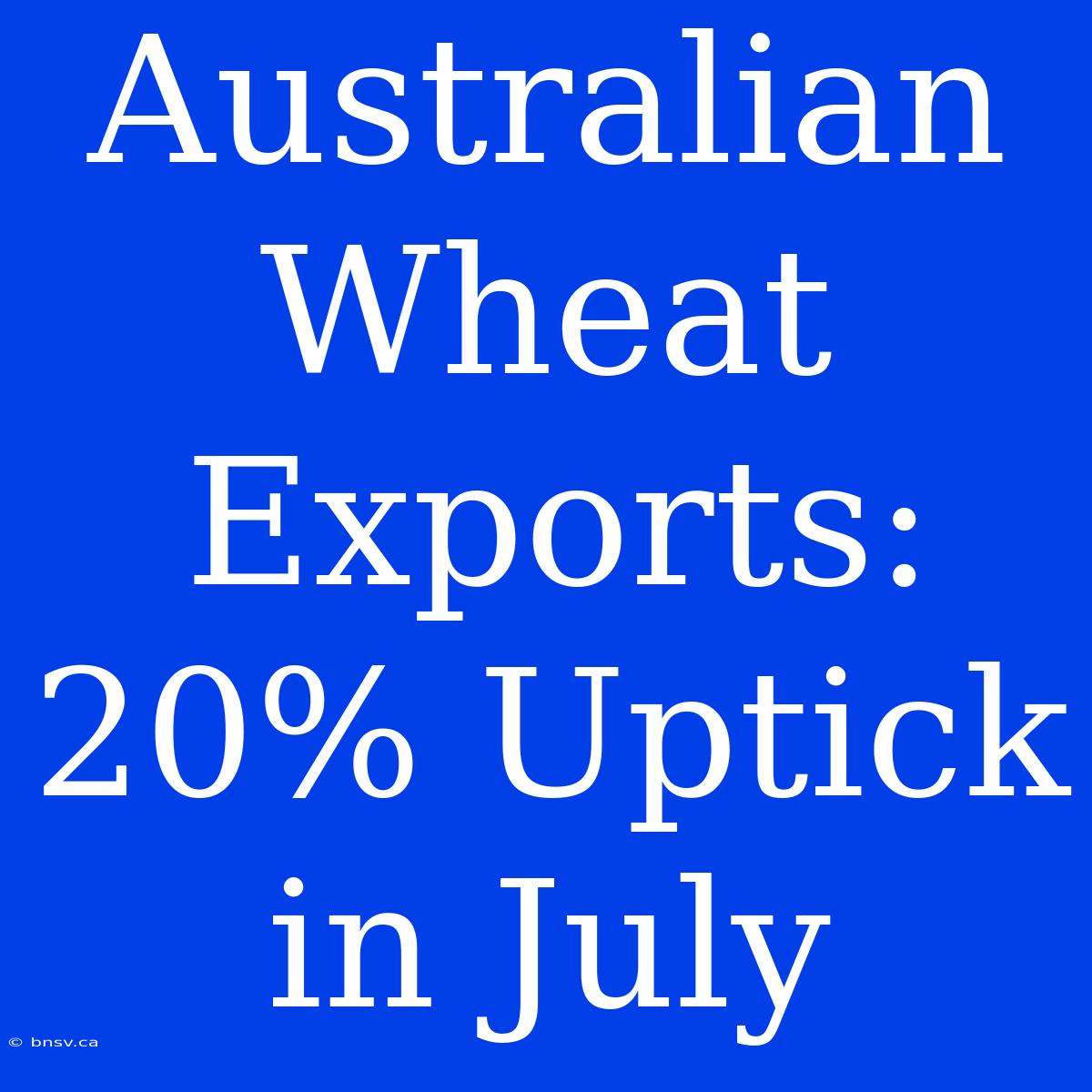 Australian Wheat Exports: 20% Uptick In July