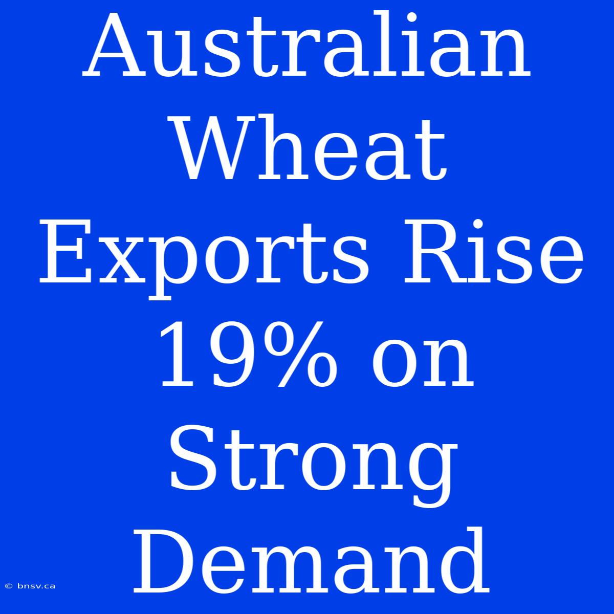 Australian Wheat Exports Rise 19% On Strong Demand