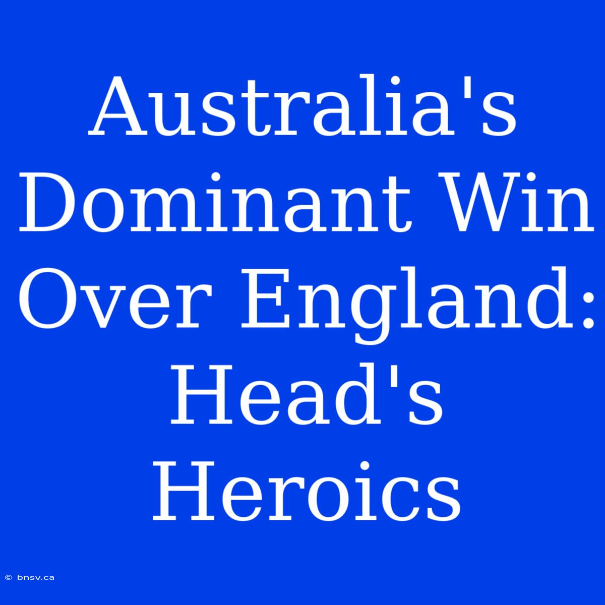 Australia's Dominant Win Over England: Head's Heroics