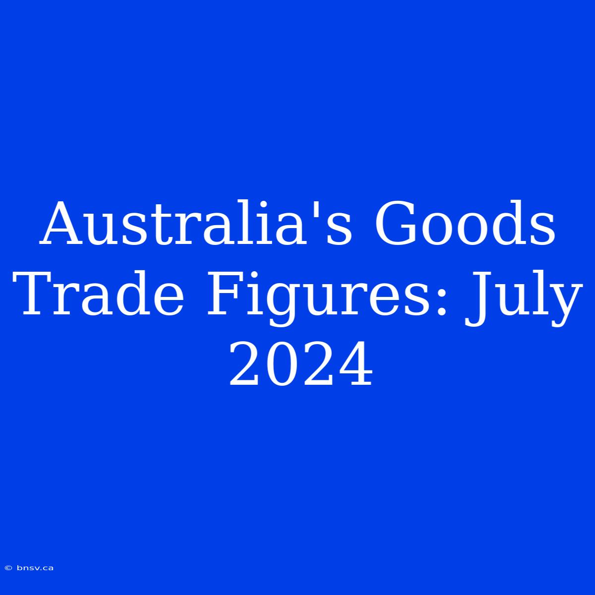 Australia's Goods Trade Figures: July 2024