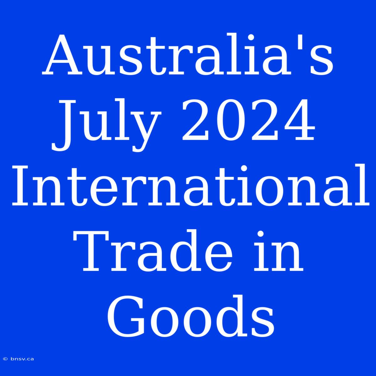 Australia's July 2024 International Trade In Goods