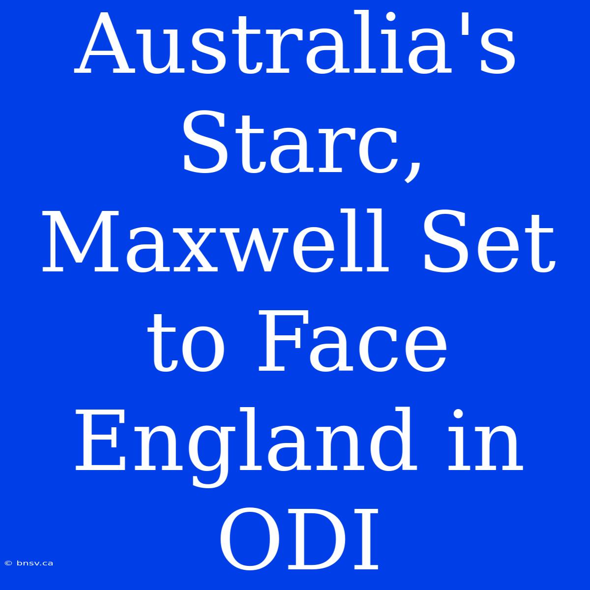 Australia's Starc, Maxwell Set To Face England In ODI