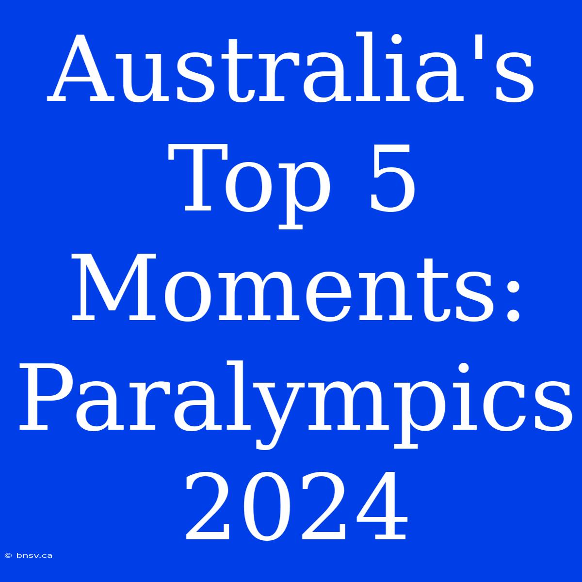 Australia's Top 5 Moments: Paralympics 2024