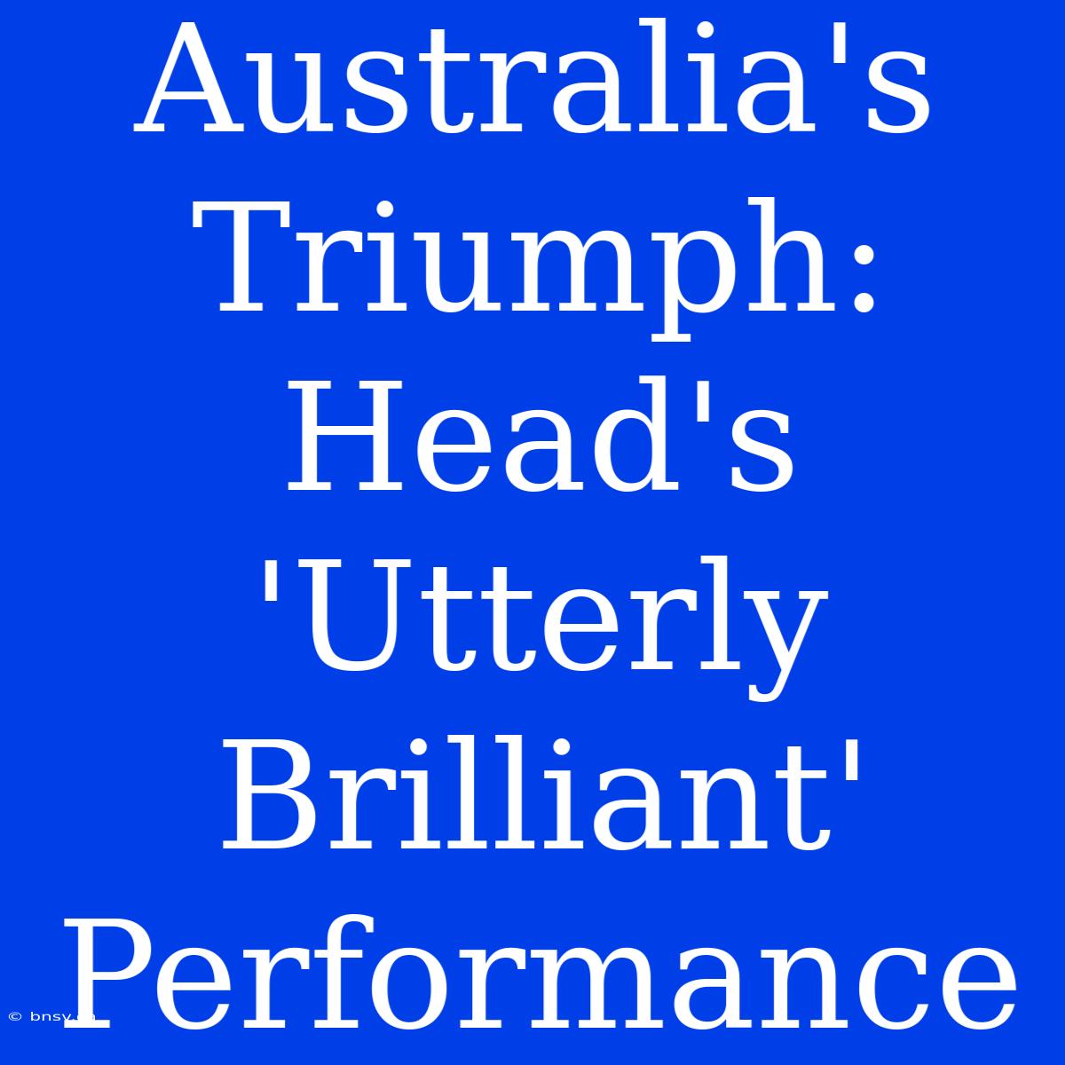 Australia's Triumph: Head's 'Utterly Brilliant' Performance