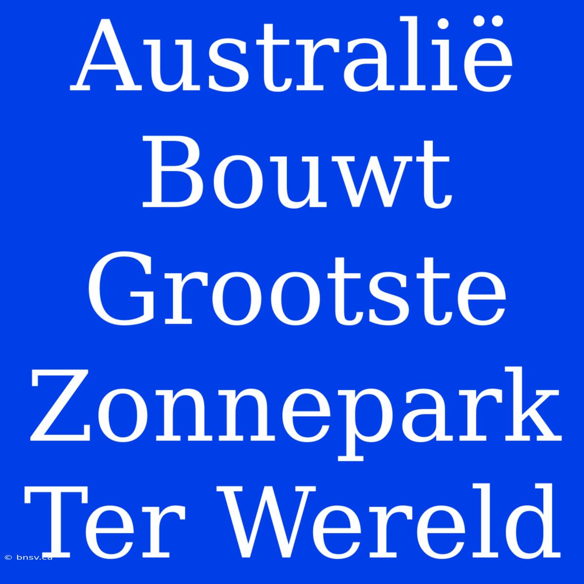 Australië Bouwt Grootste Zonnepark Ter Wereld