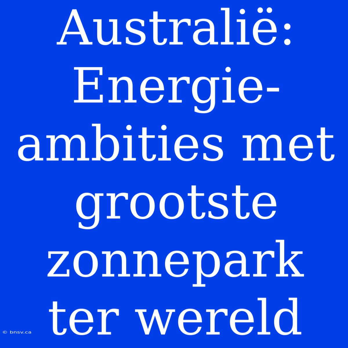 Australië: Energie-ambities Met Grootste Zonnepark Ter Wereld