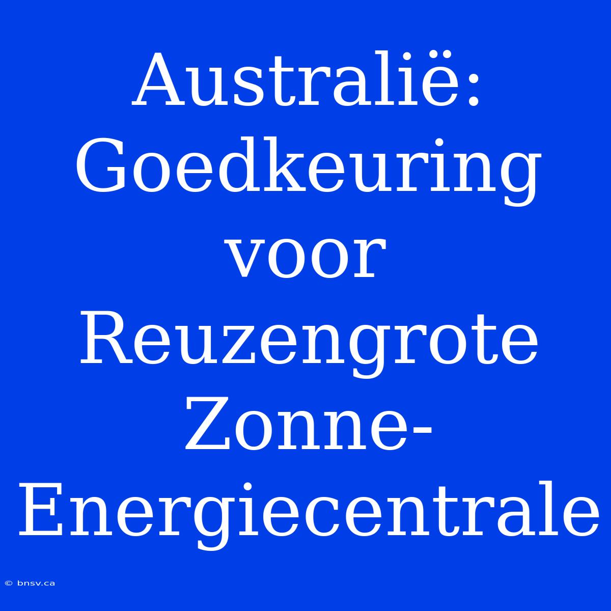 Australië: Goedkeuring Voor Reuzengrote Zonne-Energiecentrale