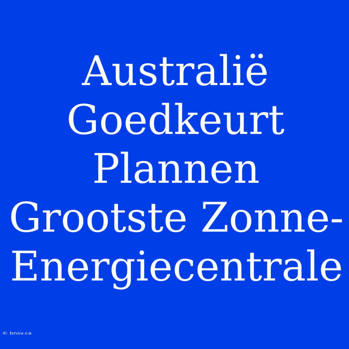 Australië Goedkeurt Plannen Grootste Zonne-Energiecentrale