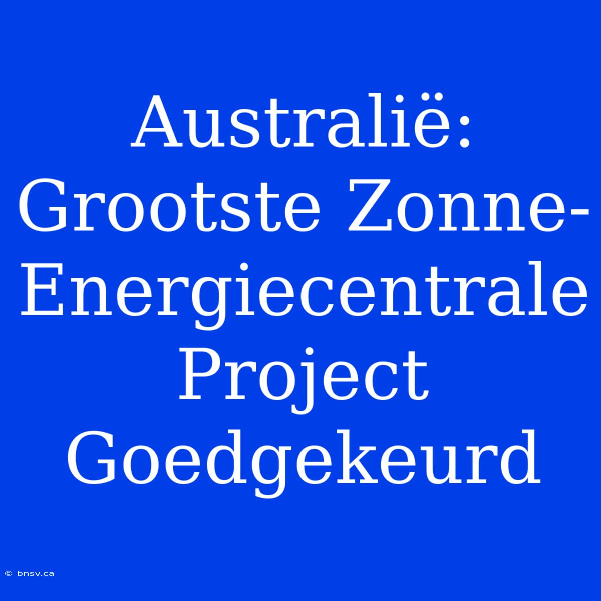 Australië: Grootste Zonne-Energiecentrale Project Goedgekeurd