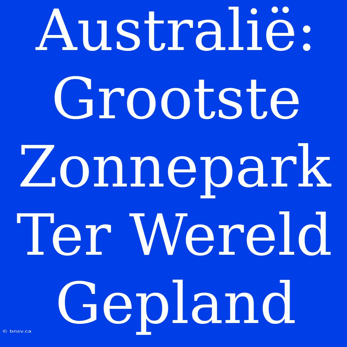 Australië: Grootste Zonnepark Ter Wereld Gepland