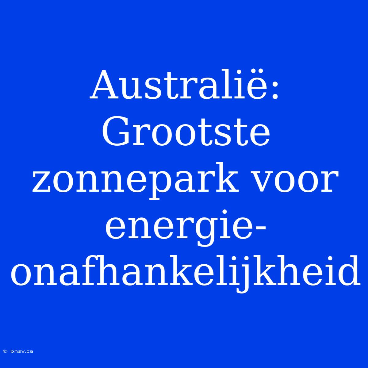 Australië: Grootste Zonnepark Voor Energie-onafhankelijkheid