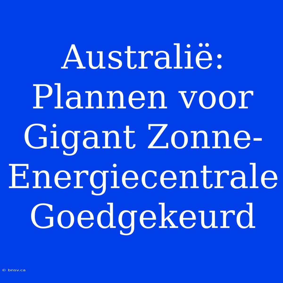 Australië: Plannen Voor Gigant Zonne-Energiecentrale Goedgekeurd