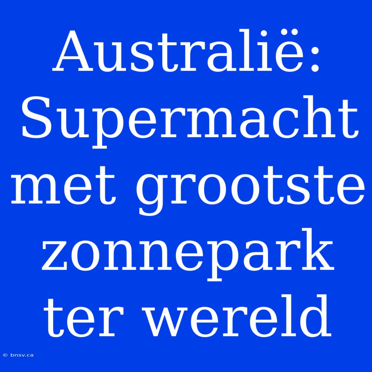 Australië: Supermacht Met Grootste Zonnepark Ter Wereld