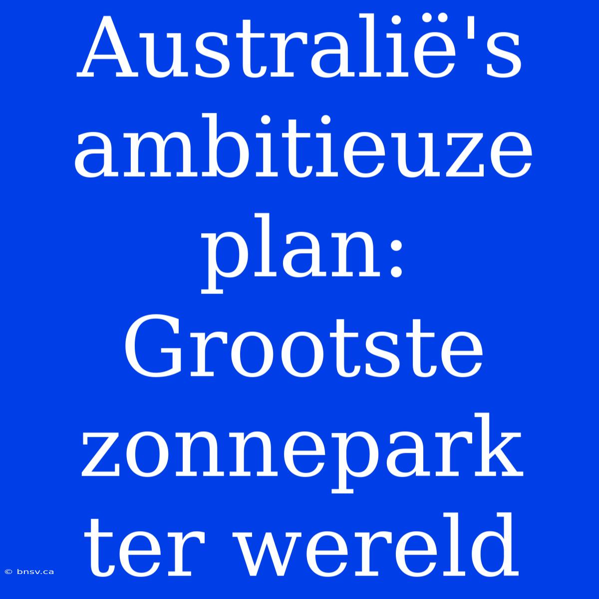 Australië's Ambitieuze Plan: Grootste Zonnepark Ter Wereld