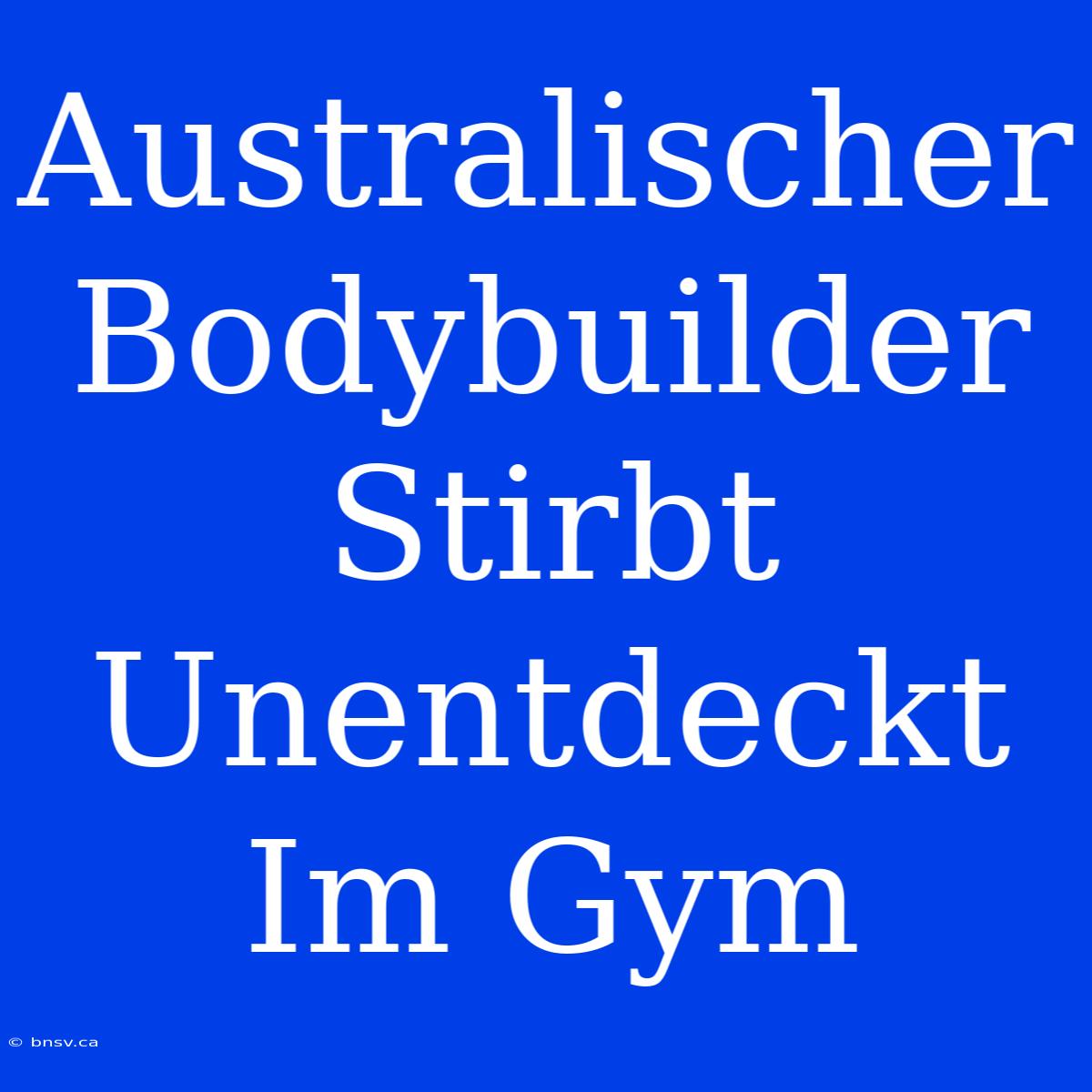 Australischer Bodybuilder Stirbt Unentdeckt Im Gym