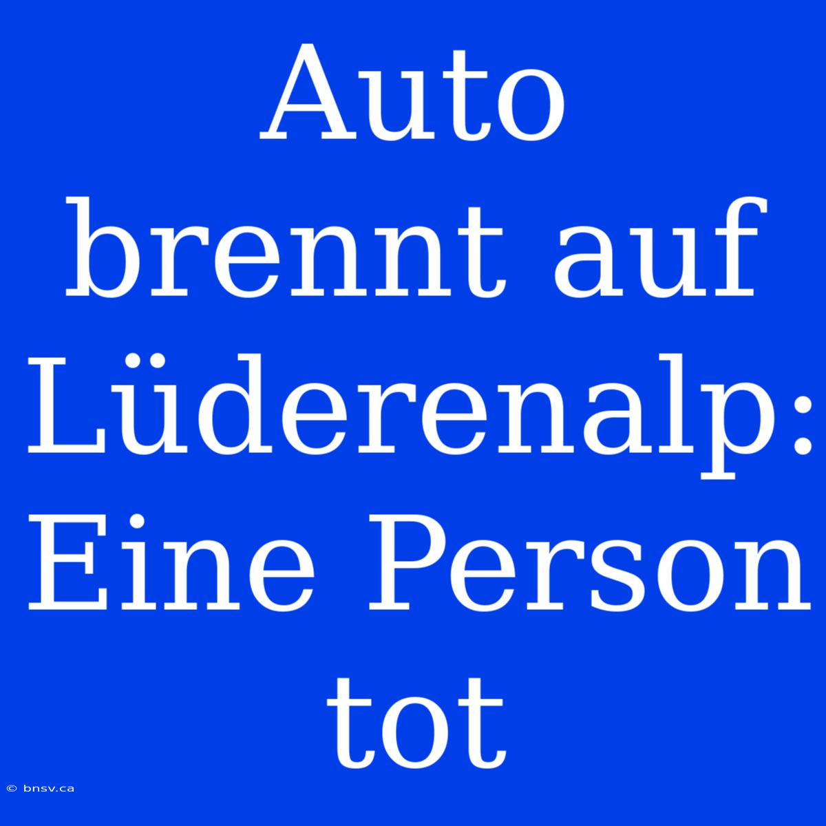 Auto Brennt Auf Lüderenalp: Eine Person Tot