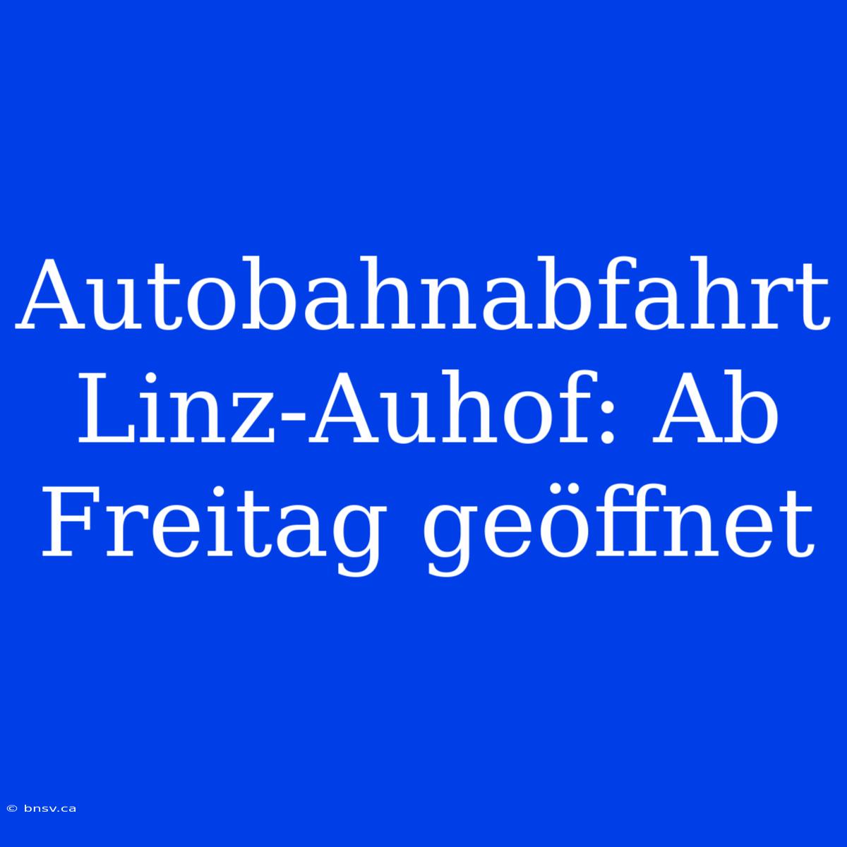 Autobahnabfahrt Linz-Auhof: Ab Freitag Geöffnet