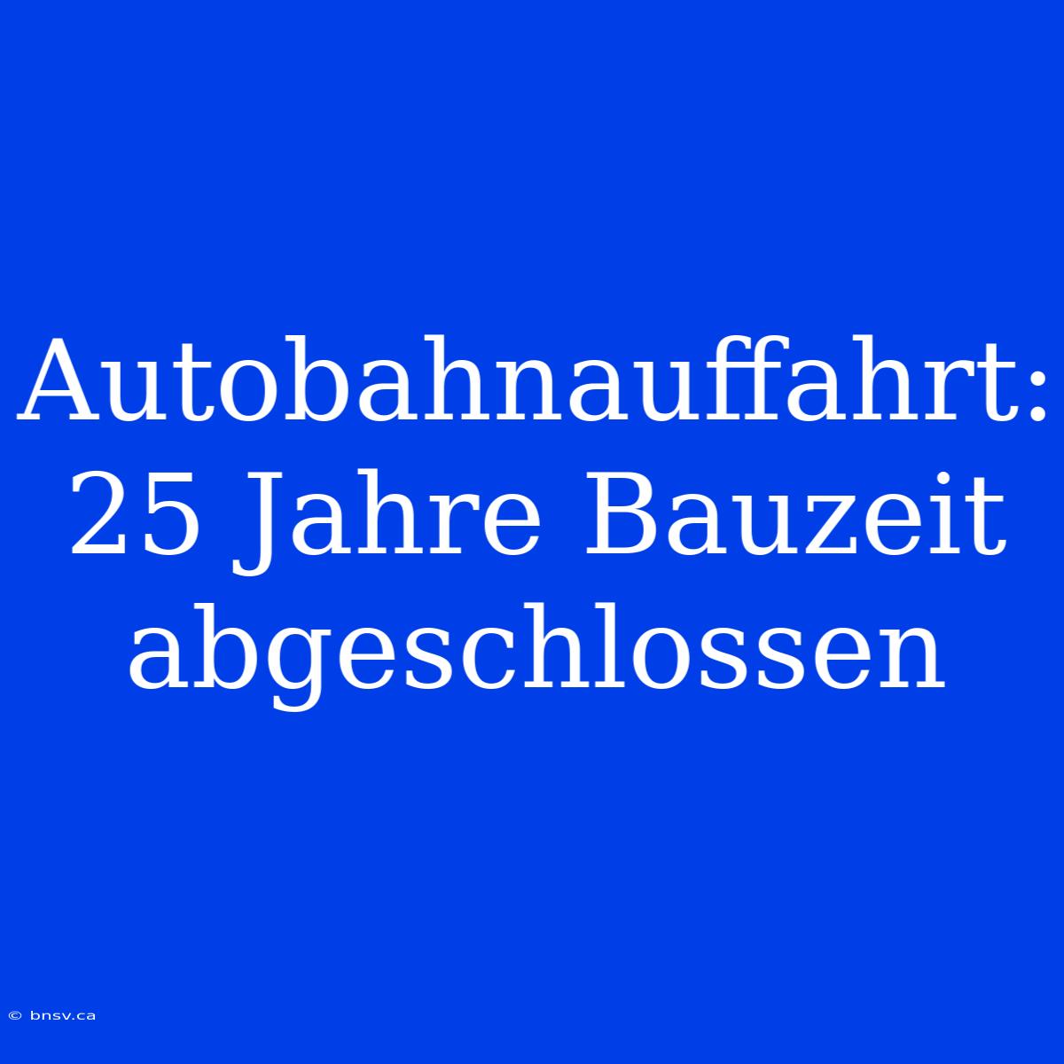 Autobahnauffahrt: 25 Jahre Bauzeit Abgeschlossen