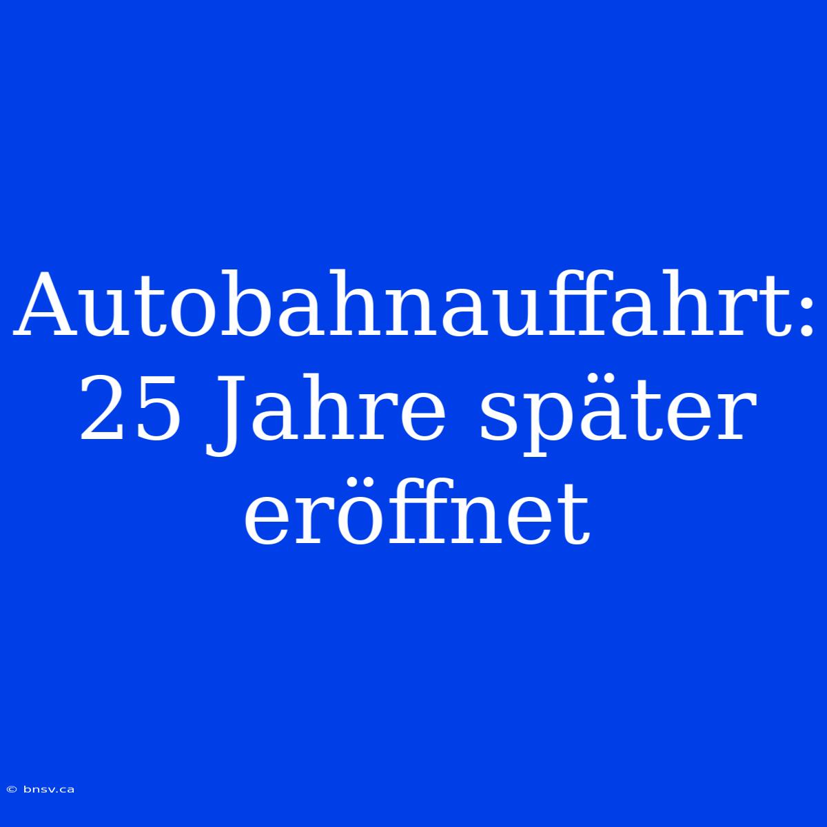 Autobahnauffahrt: 25 Jahre Später Eröffnet