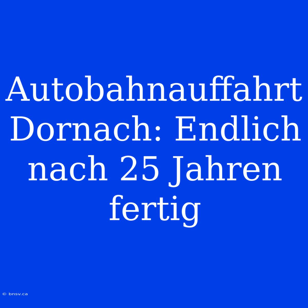 Autobahnauffahrt Dornach: Endlich Nach 25 Jahren Fertig