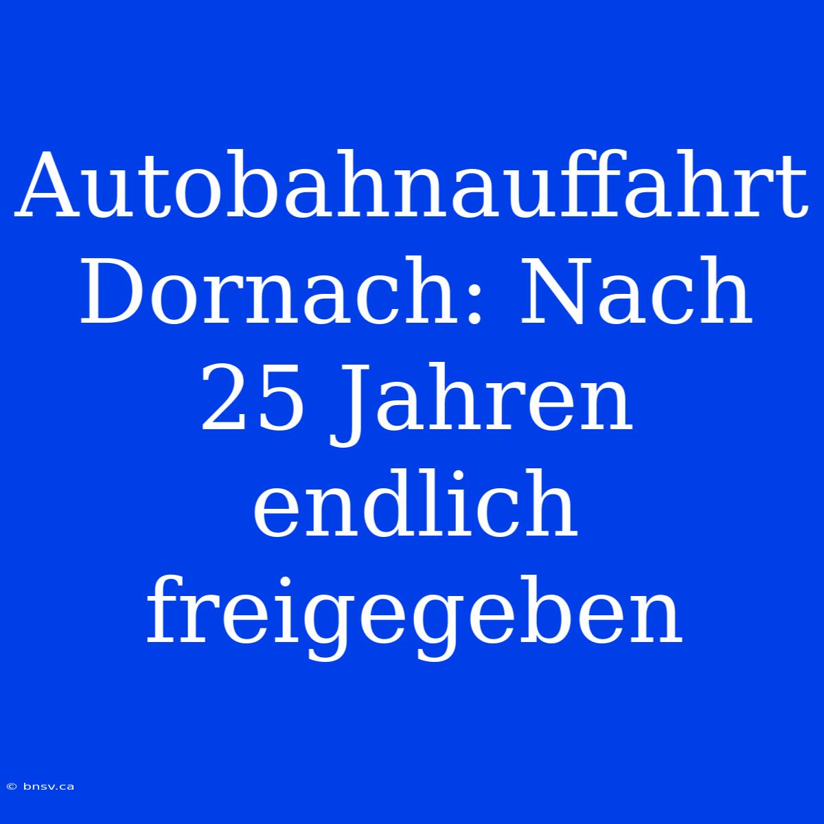 Autobahnauffahrt Dornach: Nach 25 Jahren Endlich Freigegeben