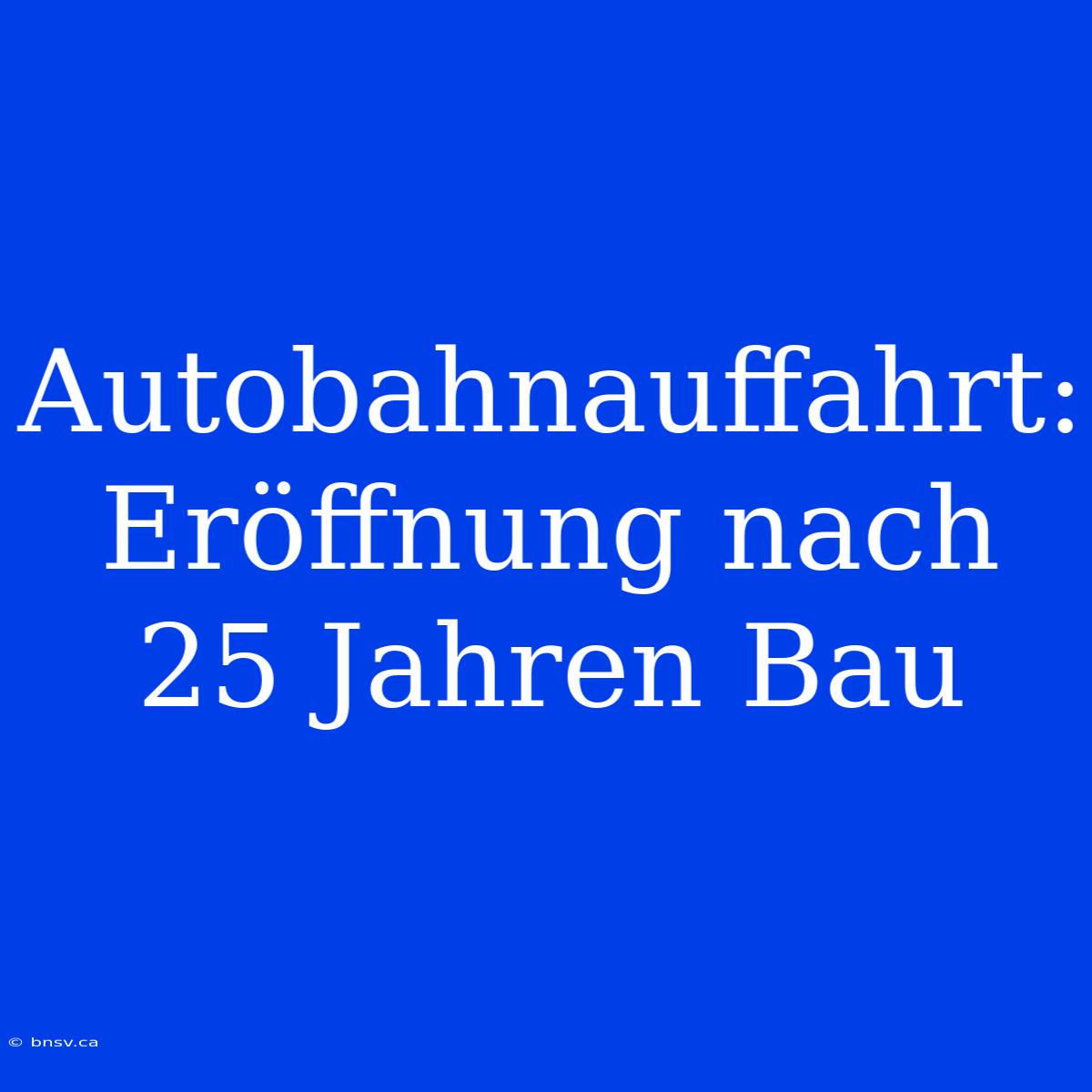 Autobahnauffahrt: Eröffnung Nach 25 Jahren Bau