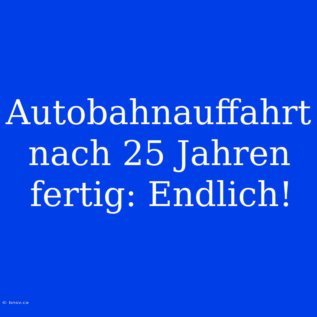 Autobahnauffahrt Nach 25 Jahren Fertig: Endlich!