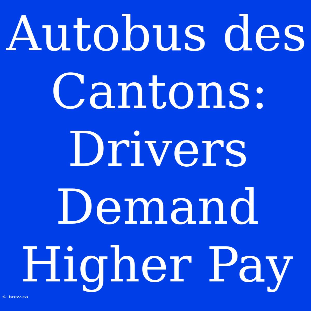 Autobus Des Cantons: Drivers Demand Higher Pay