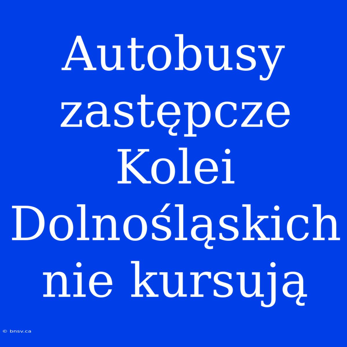 Autobusy Zastępcze Kolei Dolnośląskich Nie Kursują