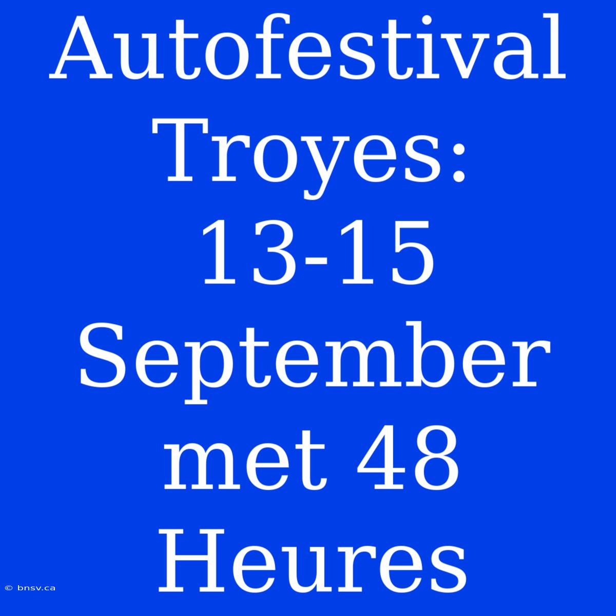 Autofestival Troyes: 13-15 September Met 48 Heures