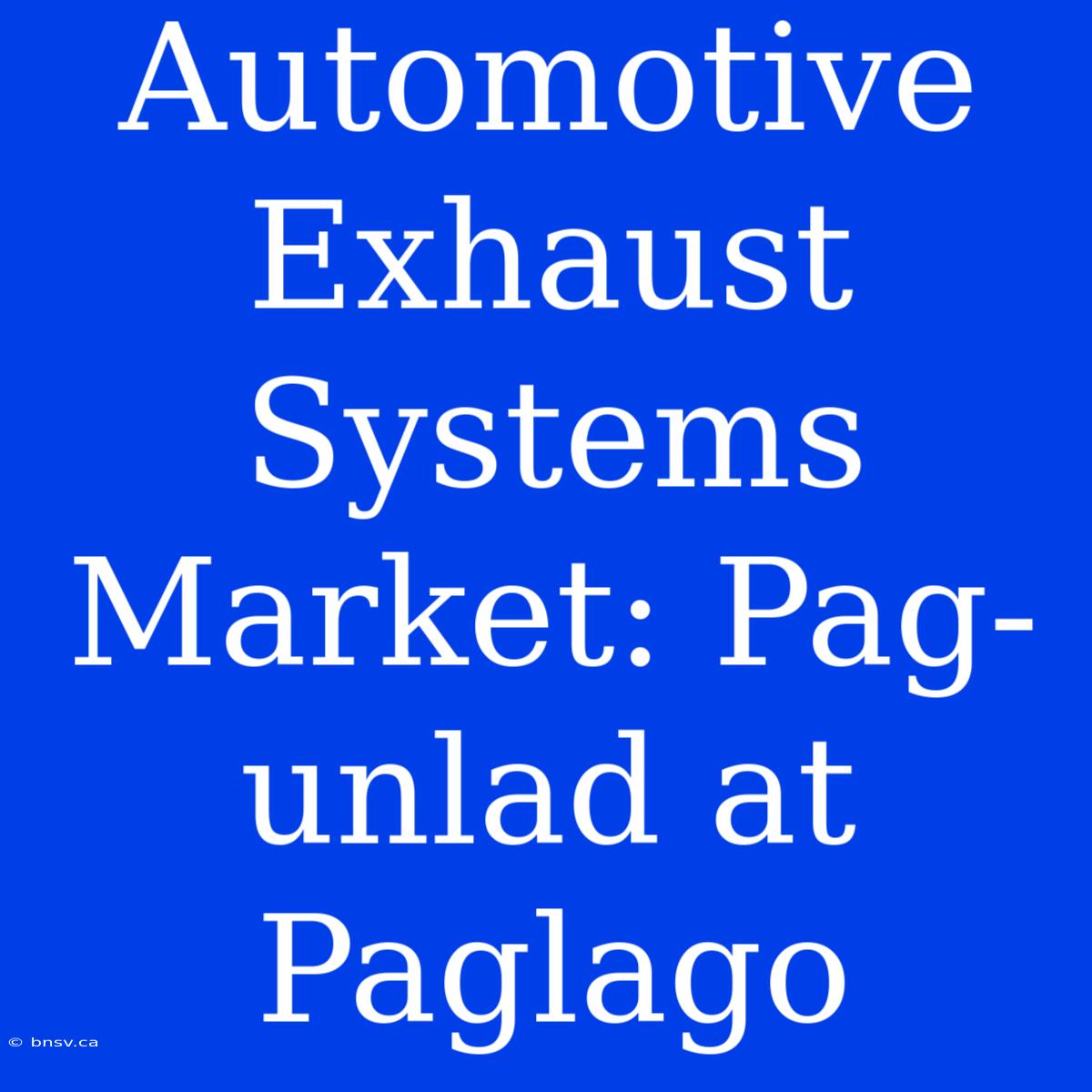 Automotive Exhaust Systems Market: Pag-unlad At Paglago