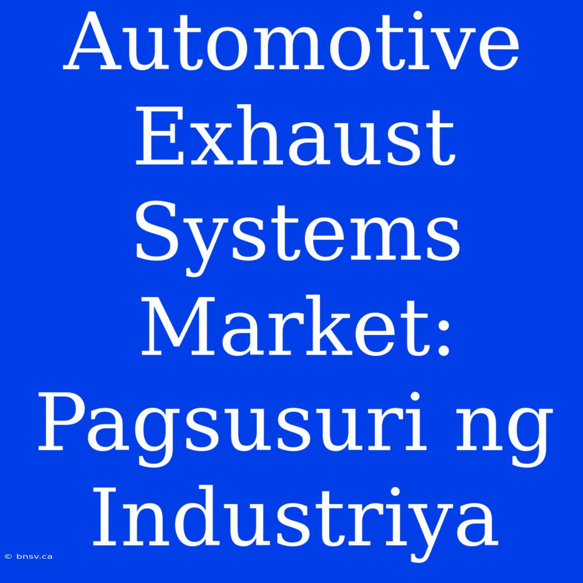 Automotive Exhaust Systems Market: Pagsusuri Ng Industriya