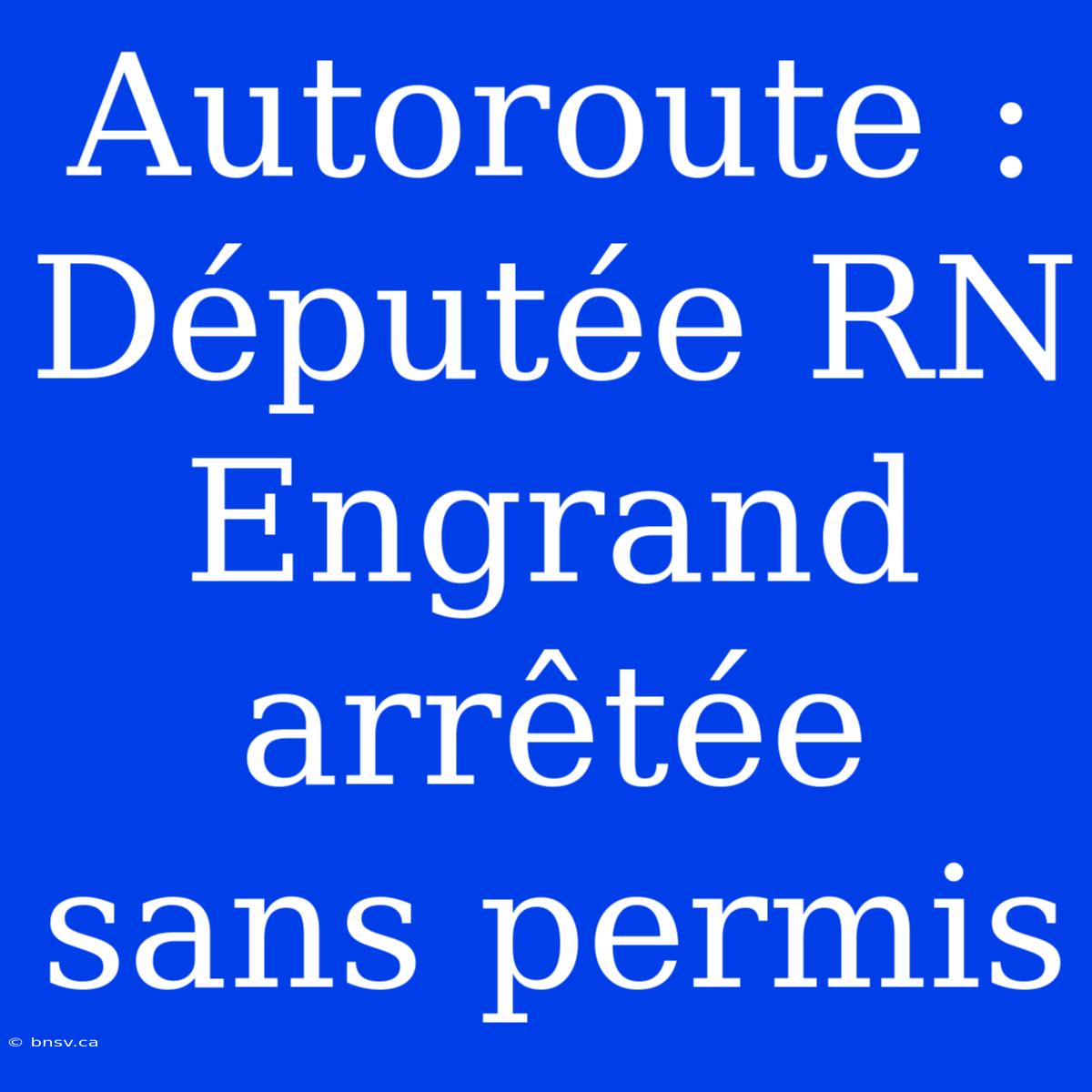 Autoroute : Députée RN Engrand Arrêtée Sans Permis