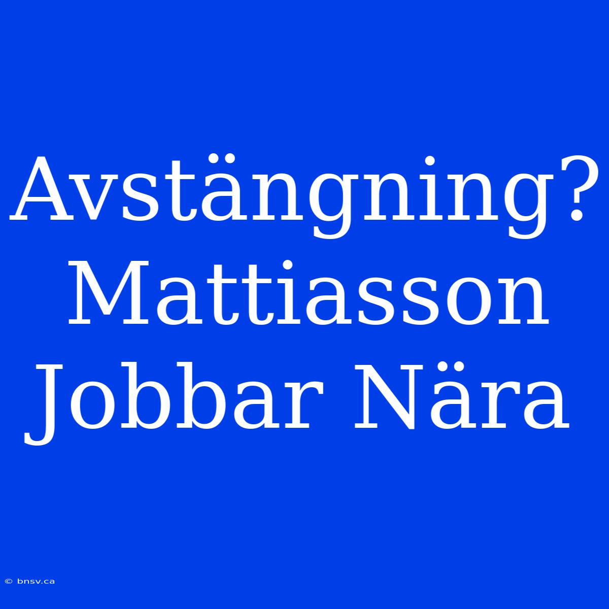 Avstängning? Mattiasson Jobbar Nära