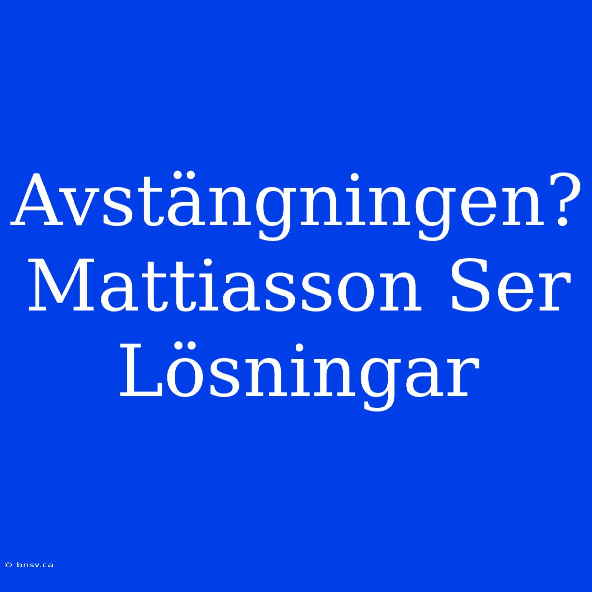 Avstängningen? Mattiasson Ser Lösningar