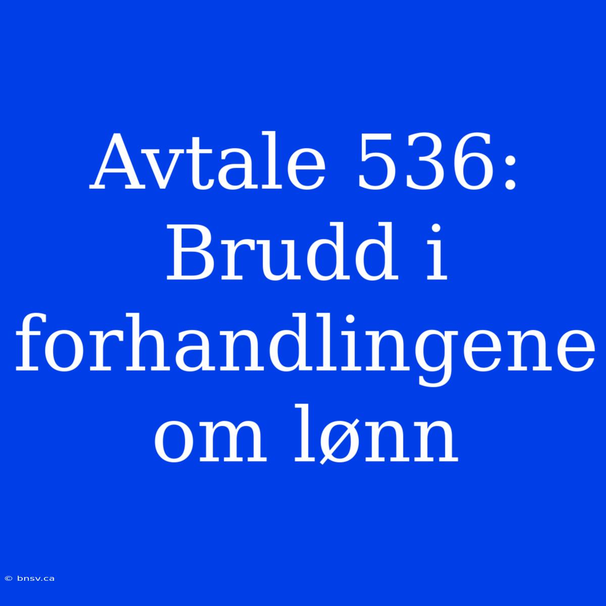 Avtale 536: Brudd I Forhandlingene Om Lønn