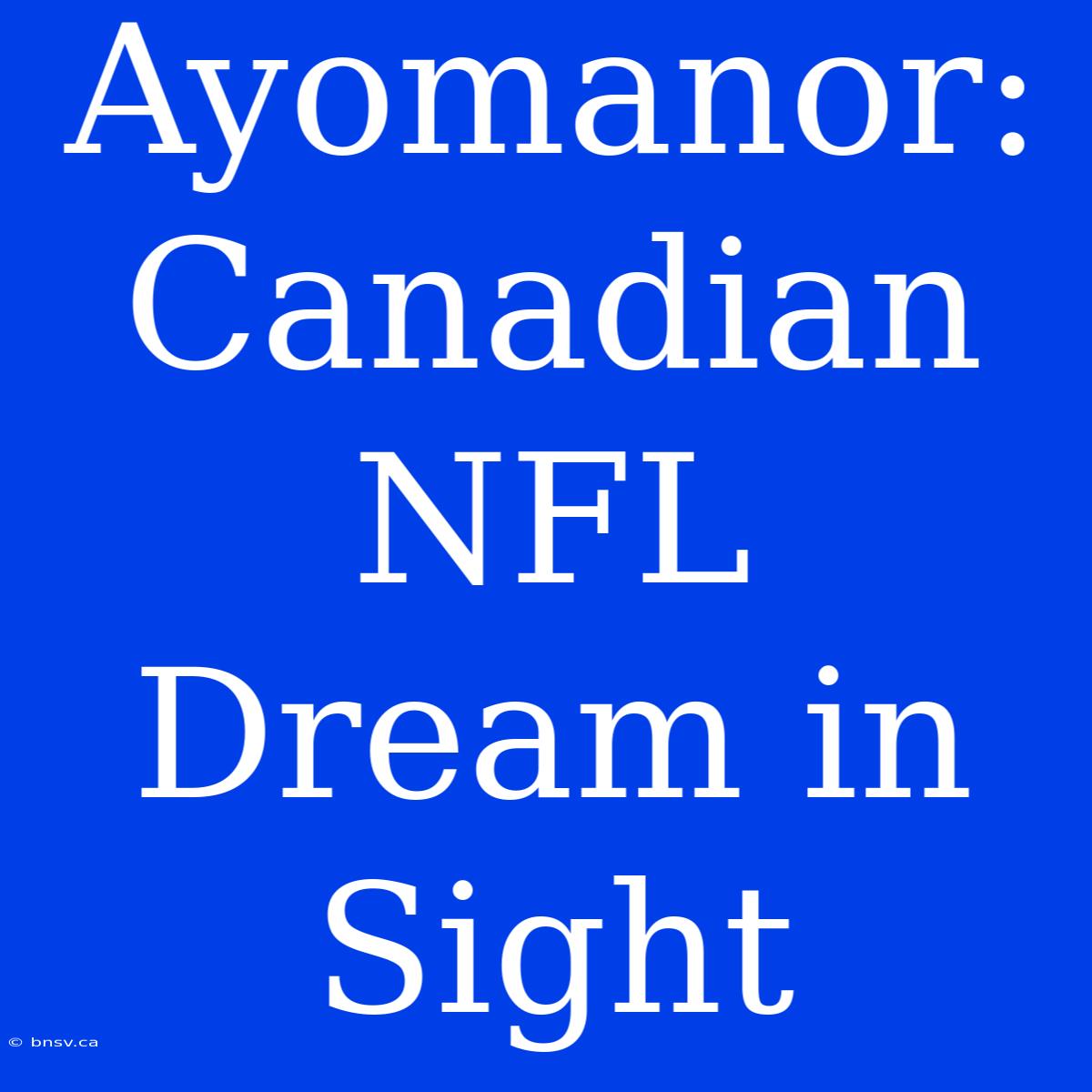 Ayomanor: Canadian NFL Dream In Sight