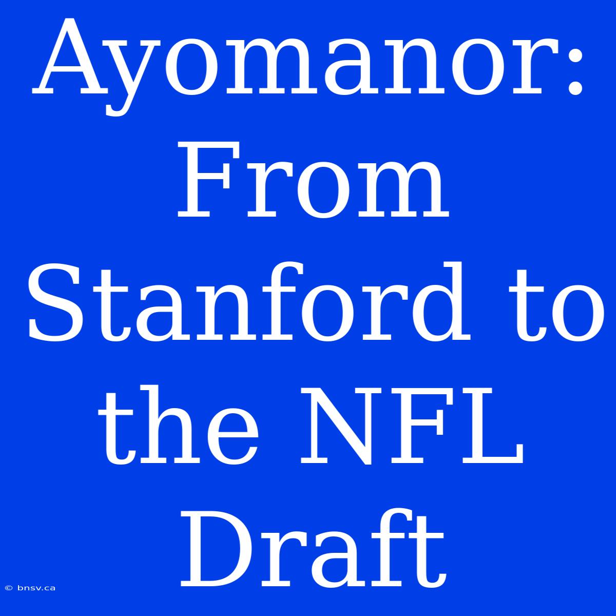 Ayomanor: From Stanford To The NFL Draft