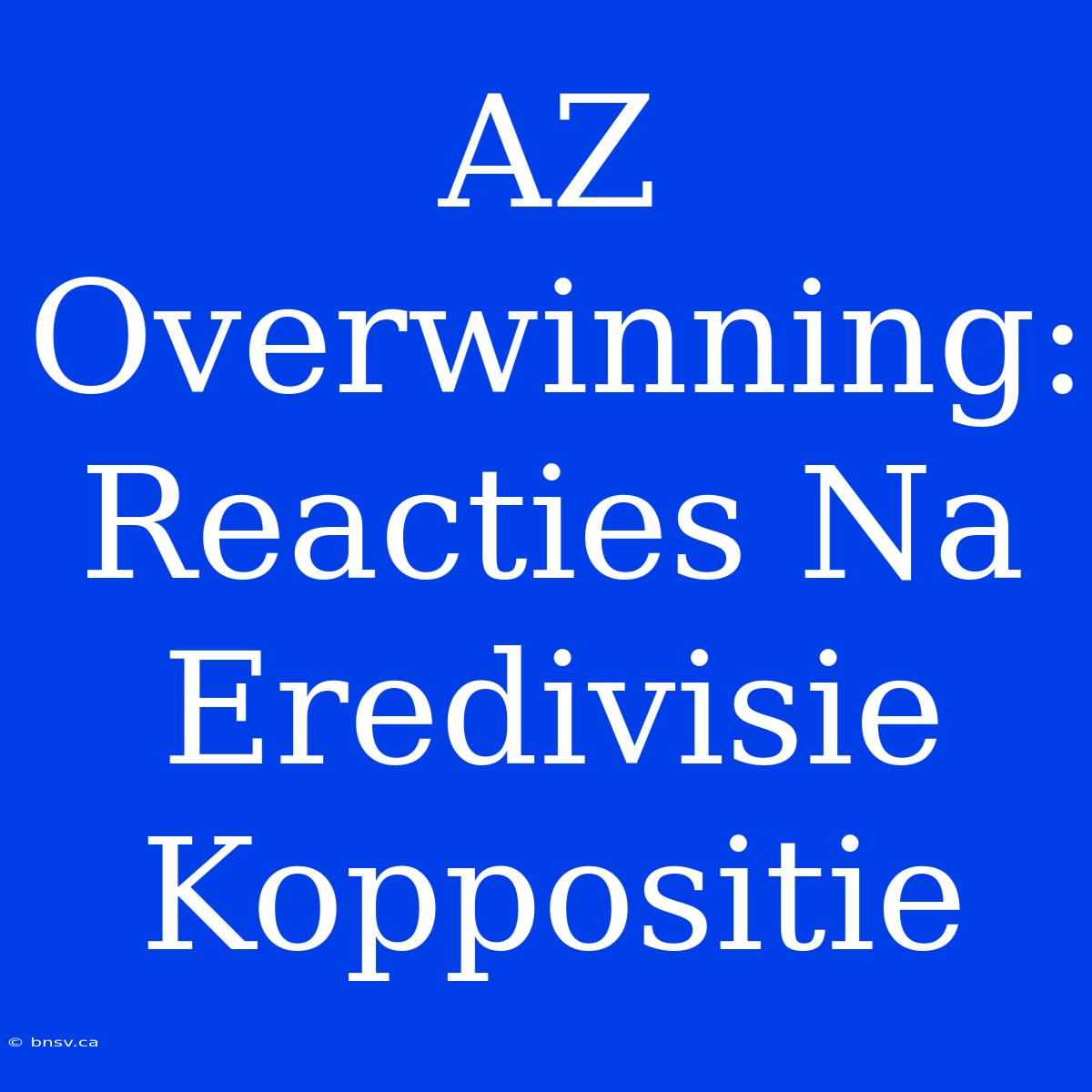 AZ Overwinning: Reacties Na Eredivisie Koppositie