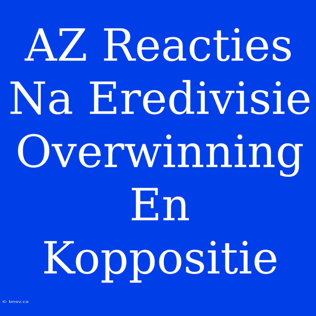 AZ Reacties Na Eredivisie Overwinning En Koppositie