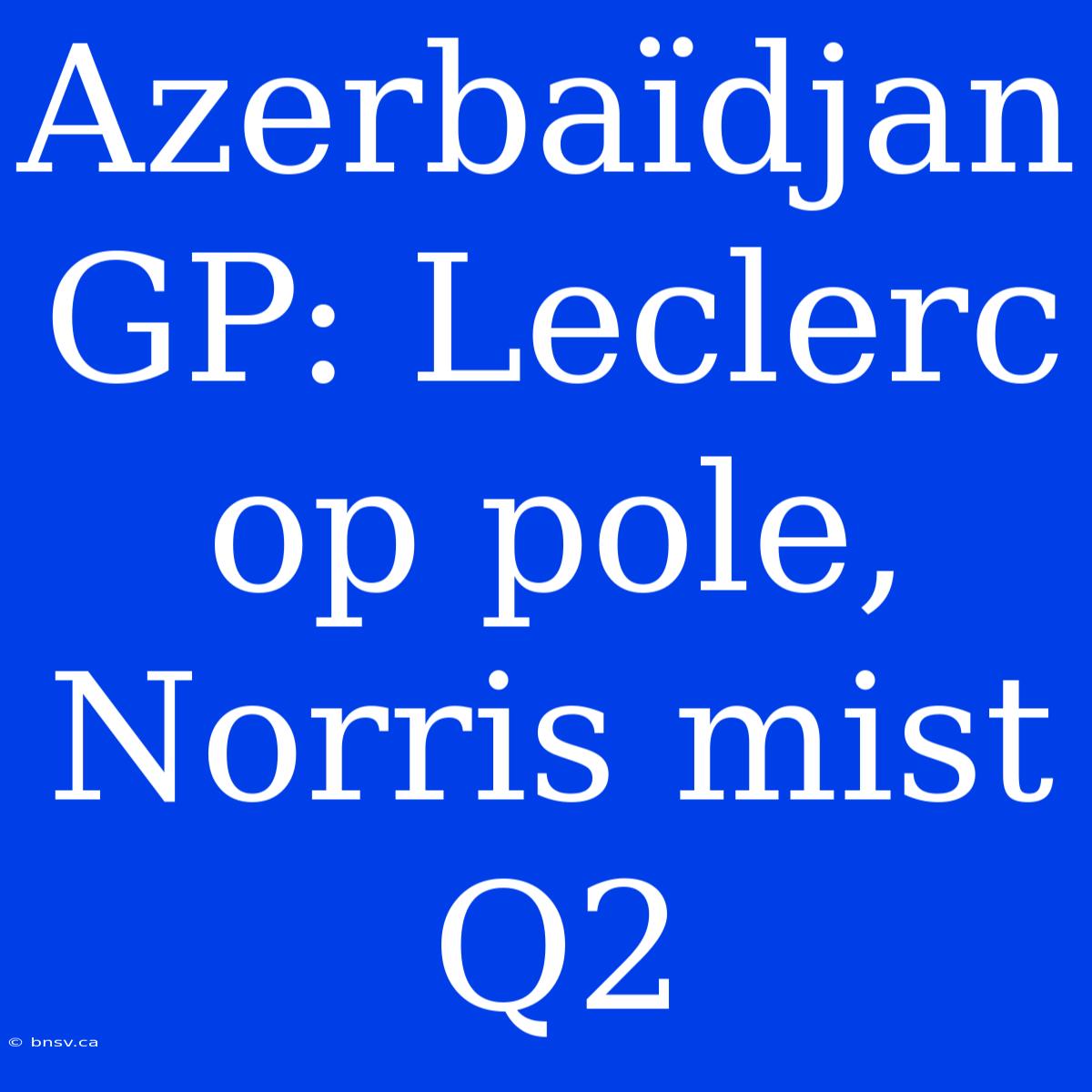 Azerbaïdjan GP: Leclerc Op Pole, Norris Mist Q2