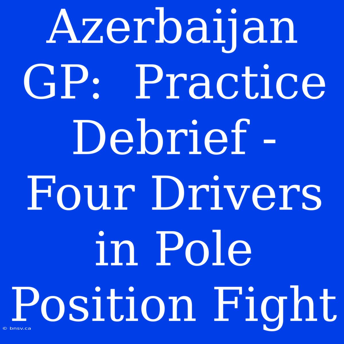 Azerbaijan GP:  Practice Debrief -  Four Drivers In Pole Position Fight