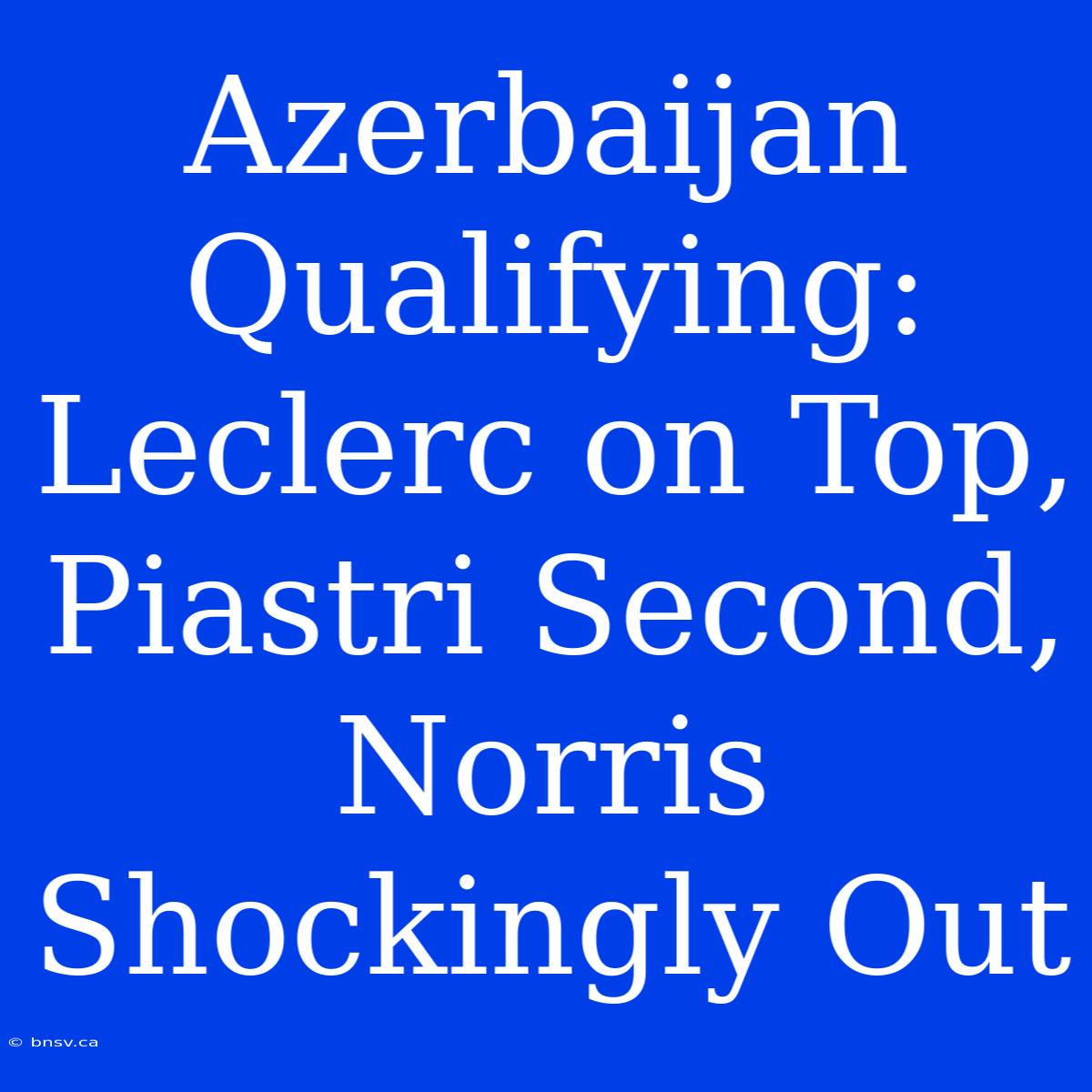 Azerbaijan Qualifying: Leclerc On Top, Piastri Second, Norris Shockingly Out