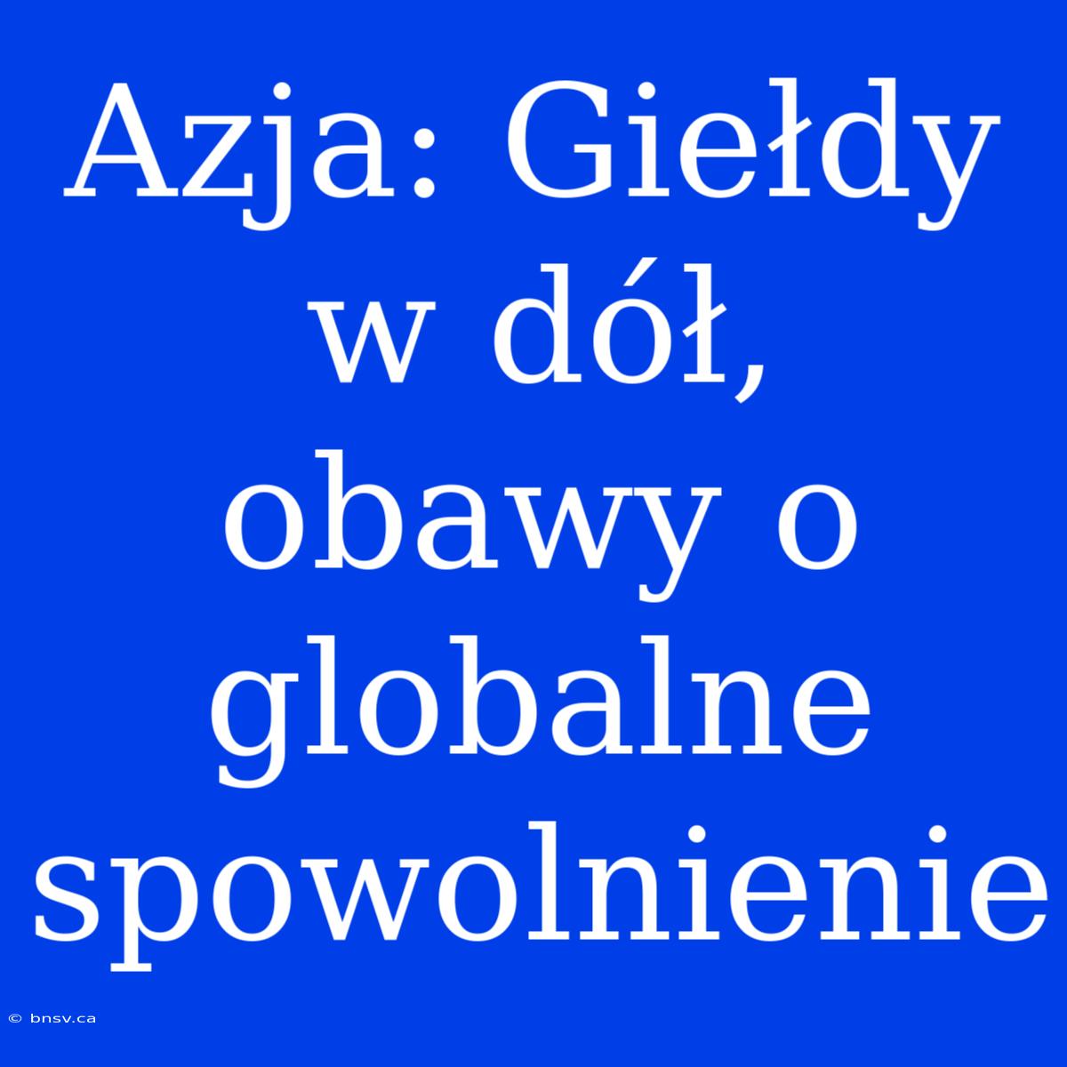 Azja: Giełdy W Dół, Obawy O Globalne Spowolnienie