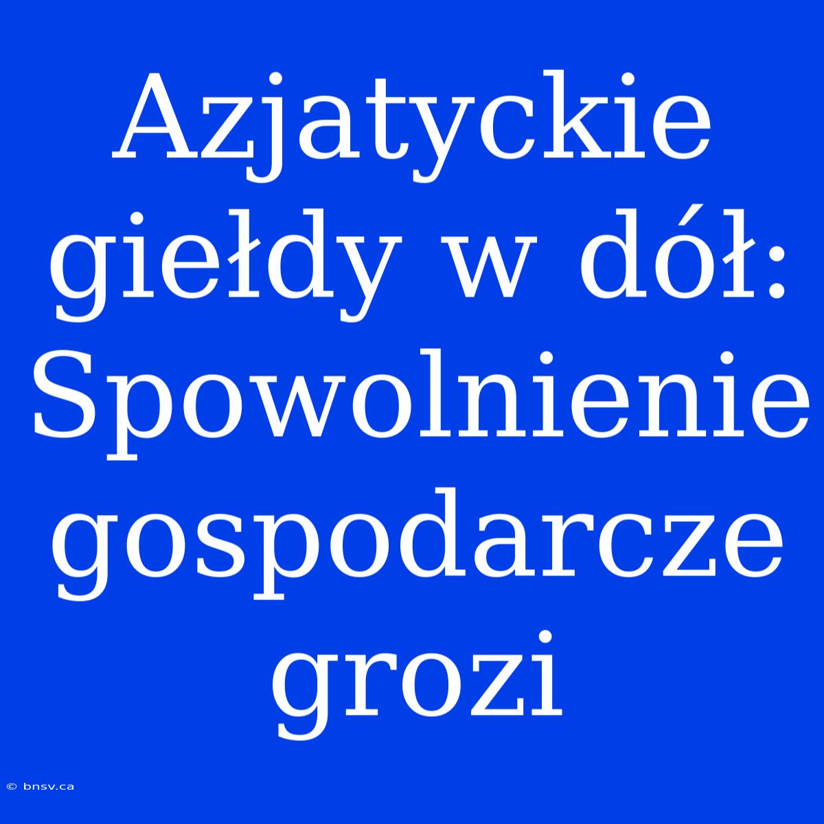 Azjatyckie Giełdy W Dół: Spowolnienie Gospodarcze Grozi