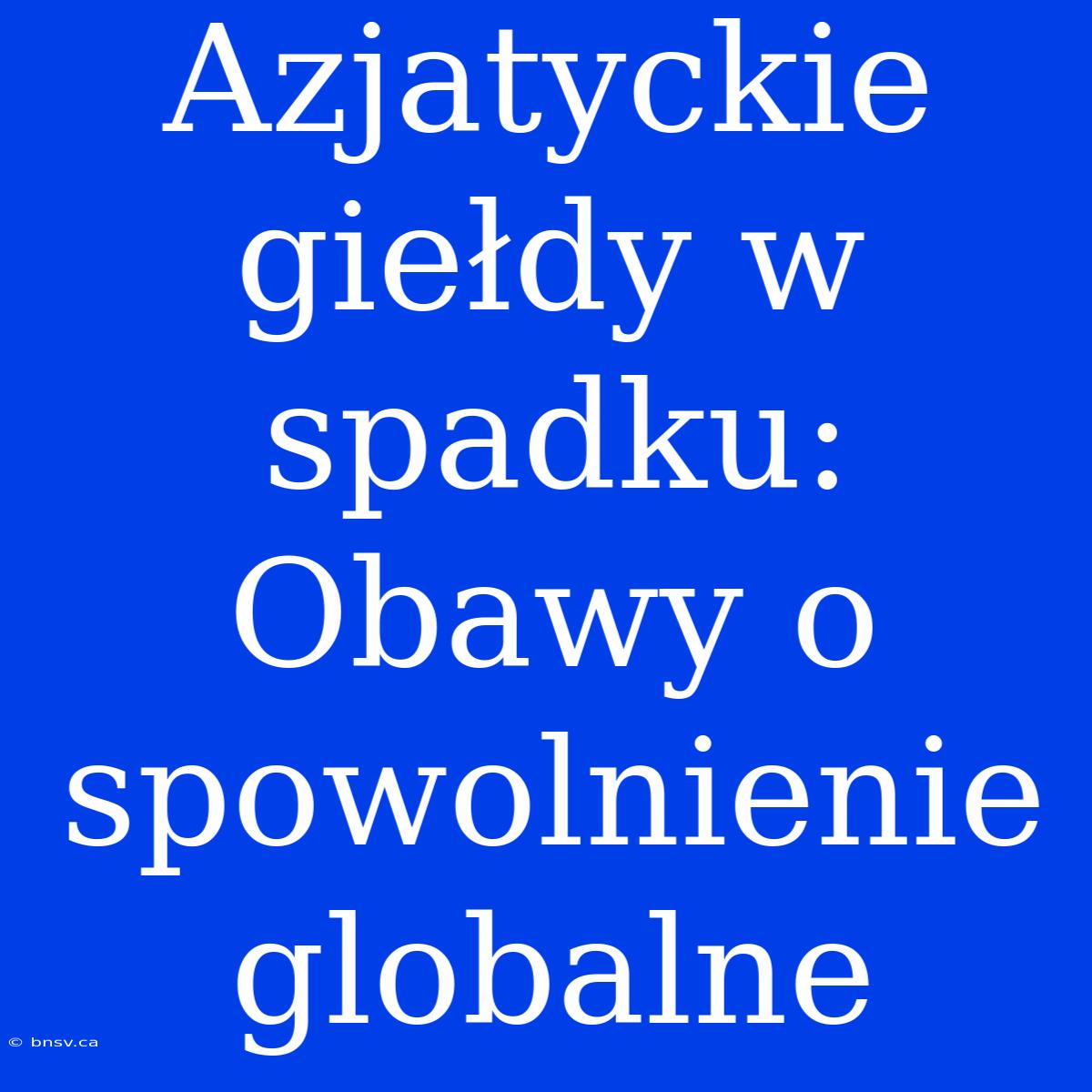 Azjatyckie Giełdy W Spadku: Obawy O Spowolnienie Globalne