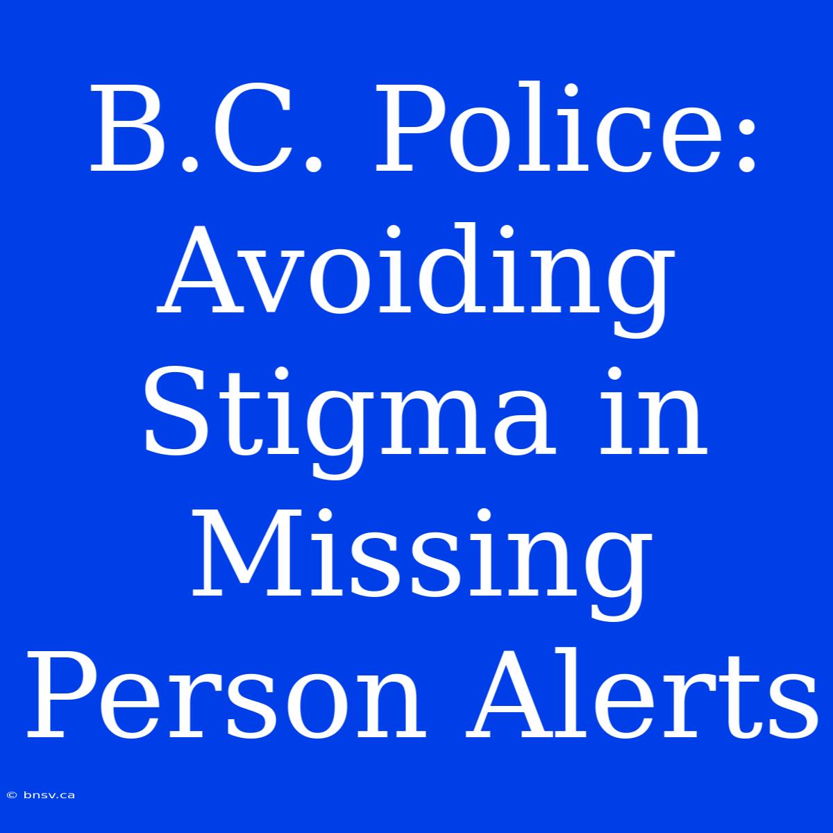 B.C. Police: Avoiding Stigma In Missing Person Alerts