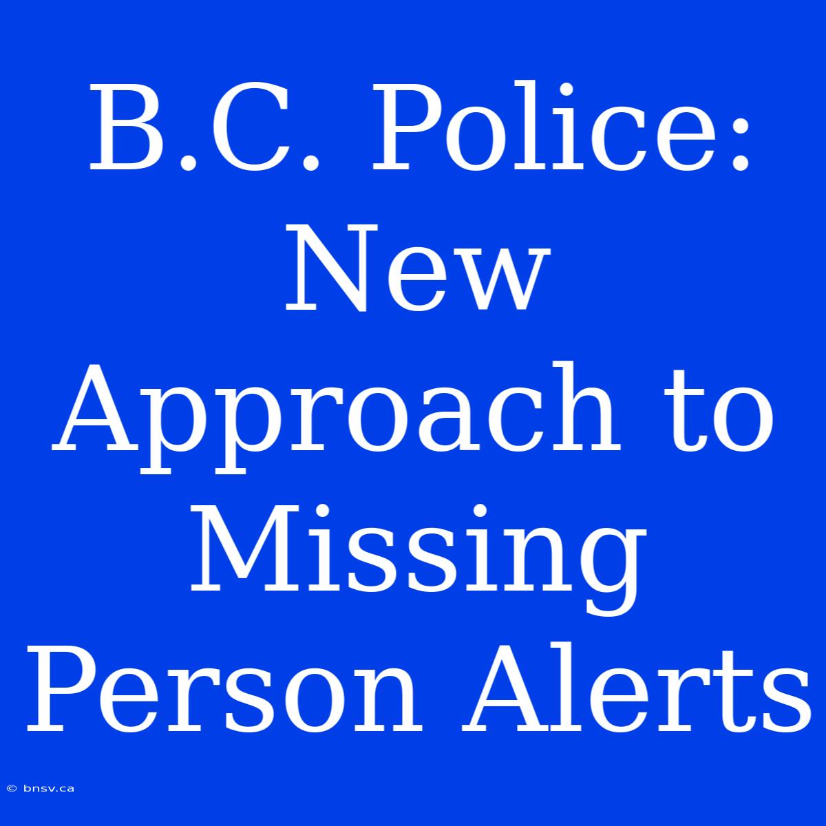 B.C. Police: New Approach To Missing Person Alerts